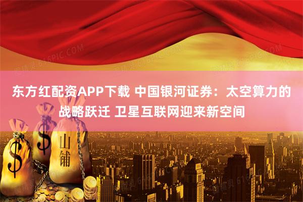 东方红配资APP下载 中国银河证券：太空算力的战略跃迁 卫星互联网迎来新空间