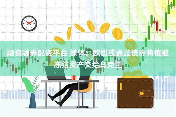 融资融券配资平台 媒体：欧盟或通过债券将俄被冻结资产交给乌克兰
