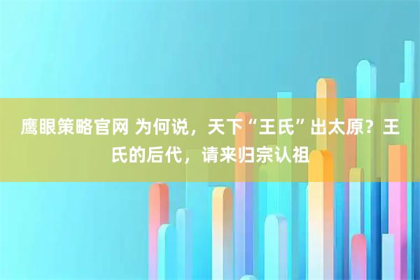 鹰眼策略官网 为何说，天下“王氏”出太原？王氏的后代，请来归宗认祖