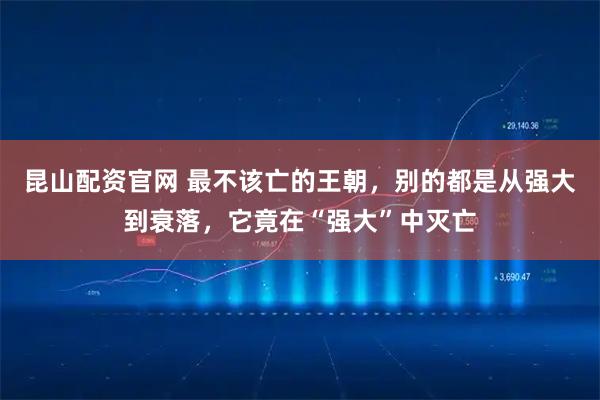 昆山配资官网 最不该亡的王朝，别的都是从强大到衰落，它竟在“强大”中灭亡