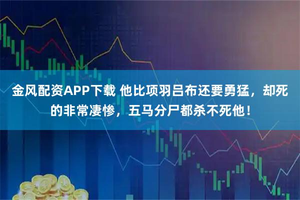 金风配资APP下载 他比项羽吕布还要勇猛，却死的非常凄惨，五马分尸都杀不死他！