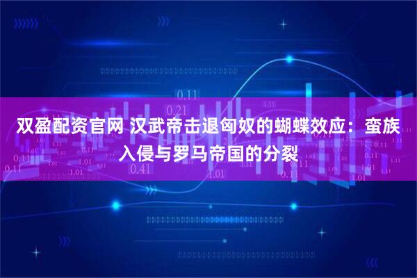 双盈配资官网 汉武帝击退匈奴的蝴蝶效应：蛮族入侵与罗马帝国的分裂