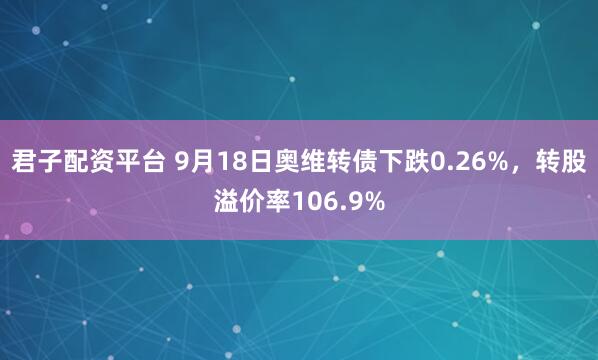 君子配资平台 9月18日奥维转债下跌0.26%，转股溢价率106.9%