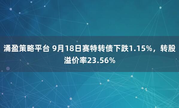 涌盈策略平台 9月18日赛特转债下跌1.15%，转股溢价率23.56%