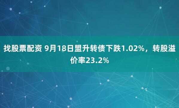 找股票配资 9月18日盟升转债下跌1.02%，转股溢价率23.2%