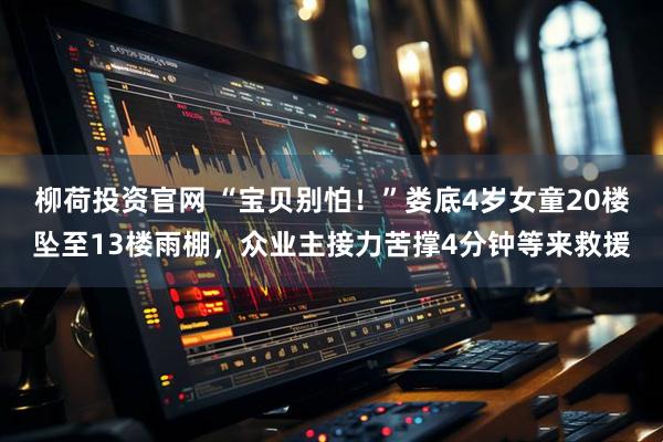 柳荷投资官网 “宝贝别怕!”娄底4岁女童20楼坠至13楼雨棚,众业主接力苦撑4分钟等来救援