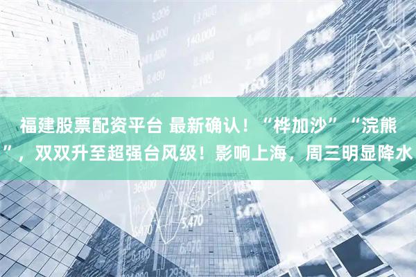 福建股票配资平台 最新确认！“桦加沙” “浣熊”，双双升至超强台风级！影响上海，周三明显降水