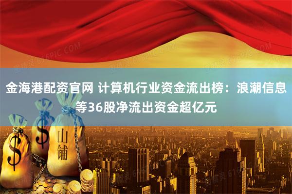 金海港配资官网 计算机行业资金流出榜：浪潮信息等36股净流出资金超亿元
