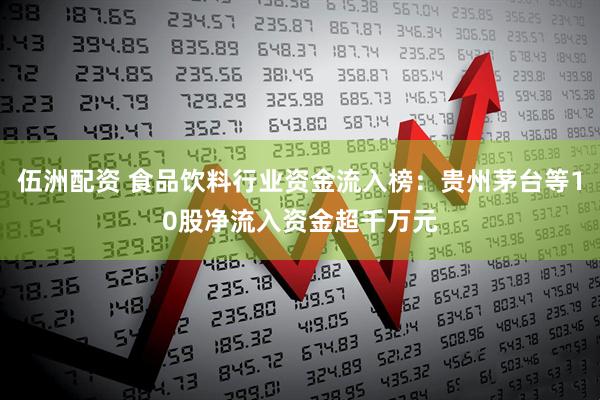 伍洲配资 食品饮料行业资金流入榜：贵州茅台等10股净流入资金超千万元