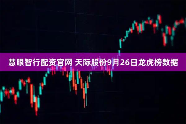 慧眼智行配资官网 天际股份9月26日龙虎榜数据