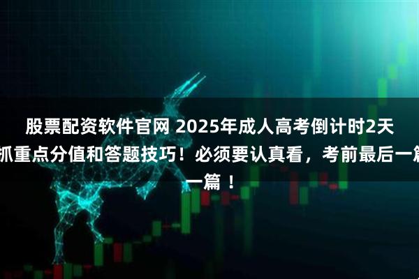 股票配资软件官网 2025年成人高考倒计时2天，抓重点分值和答题技巧！必须要认真看，考前最后一篇 ！