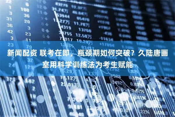 新闻配资 联考在即，瓶颈期如何突破？久陆唐画室用科学训练法为考生赋能