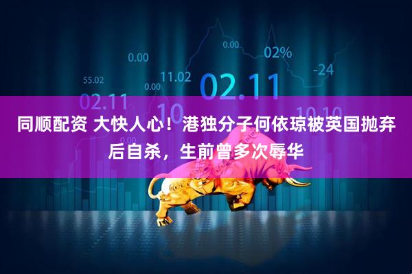 同顺配资 大快人心！港独分子何依琼被英国抛弃后自杀，生前曾多次辱华