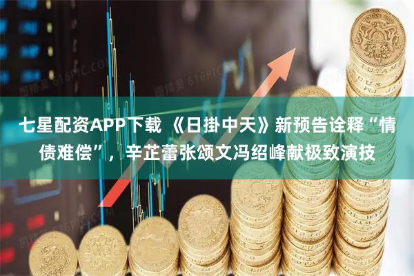 七星配资APP下载 《日掛中天》新预告诠释“情债难偿”，辛芷蕾张颂文冯绍峰献极致演技