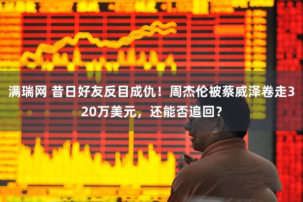 满瑞网 昔日好友反目成仇！周杰伦被蔡威泽卷走320万美元，还能否追回？