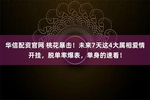 华信配资官网 桃花暴击！未来7天这4大属相爱情开挂，脱单率爆表，单身的速看！