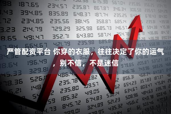 严管配资平台 你穿的衣服，往往决定了你的运气，别不信，不是迷信