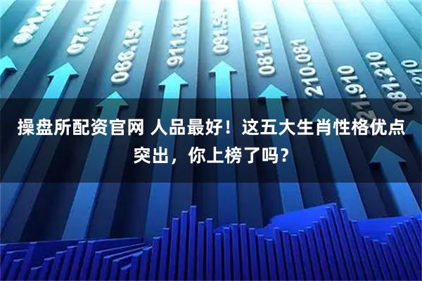 操盘所配资官网 人品最好！这五大生肖性格优点突出，你上榜了吗？
