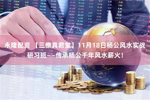 永隆配资 【三僚真君堂】11月18日杨公风水实战研习班——传承杨公千年风水薪火！