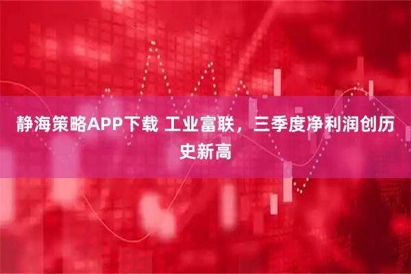 静海策略APP下载 工业富联，三季度净利润创历史新高