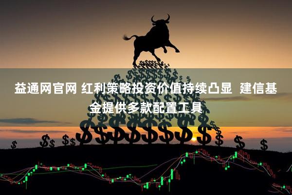 益通网官网 红利策略投资价值持续凸显  建信基金提供多款配置工具