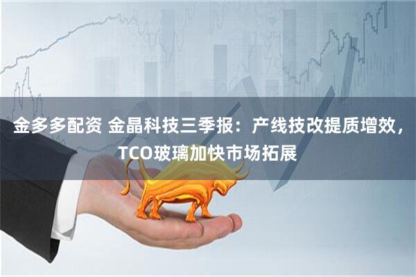 金多多配资 金晶科技三季报：产线技改提质增效，TCO玻璃加快市场拓展