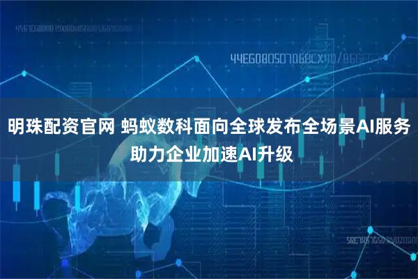 明珠配资官网 蚂蚁数科面向全球发布全场景AI服务 助力企业加速AI升级