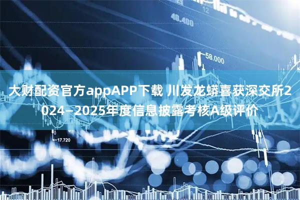 大财配资官方appAPP下载 川发龙蟒喜获深交所2024—2025年度信息披露考核A级评价