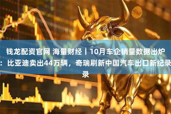 钱龙配资官网 海量财经丨10月车企销量数据出炉：比亚迪卖出44万辆，奇瑞刷新中国汽车出口新纪录
