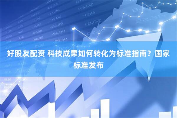 好股友配资 科技成果如何转化为标准指南？国家标准发布