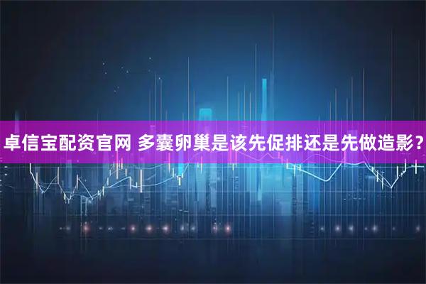 卓信宝配资官网 多囊卵巢是该先促排还是先做造影？