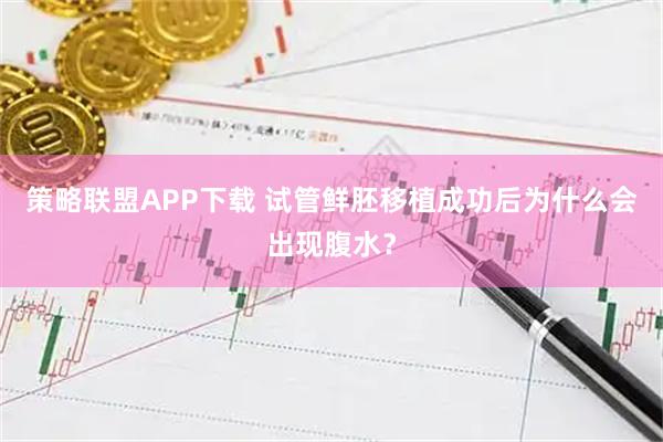 策略联盟APP下载 试管鲜胚移植成功后为什么会出现腹水？