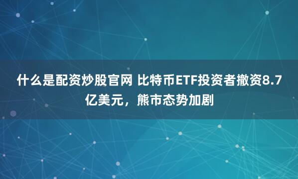 什么是配资炒股官网 比特币ETF投资者撤资8.7亿美元，熊市态势加剧