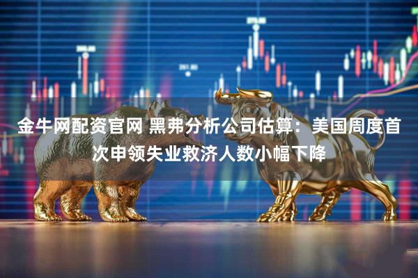 金牛网配资官网 黑弗分析公司估算：美国周度首次申领失业救济人数小幅下降