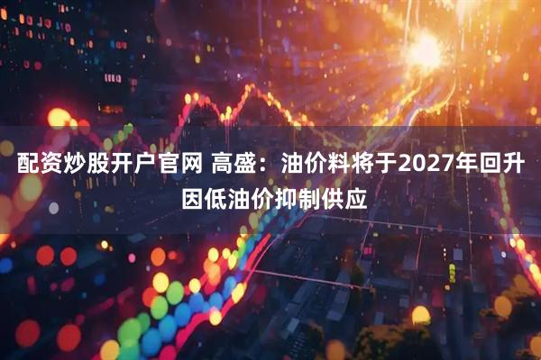配资炒股开户官网 高盛：油价料将于2027年回升 因低油价抑制供应