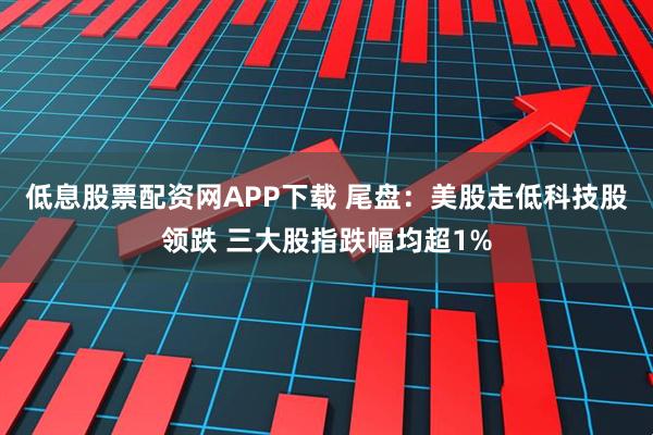 低息股票配资网APP下载 尾盘：美股走低科技股领跌 三大股指跌幅均超1%