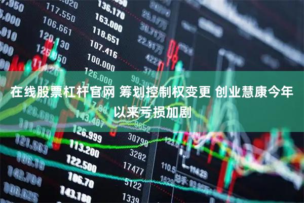 在线股票杠杆官网 筹划控制权变更 创业慧康今年以来亏损加剧