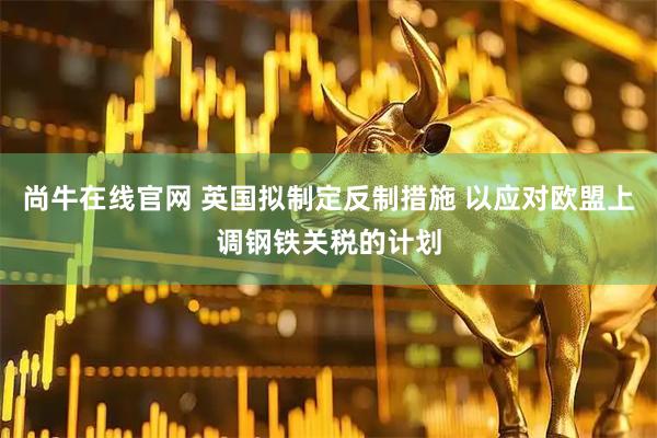尚牛在线官网 英国拟制定反制措施 以应对欧盟上调钢铁关税的计划