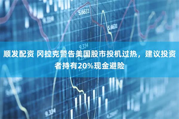 顺发配资 冈拉克警告美国股市投机过热，建议投资者持有20%现金避险