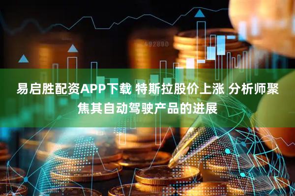 易启胜配资APP下载 特斯拉股价上涨 分析师聚焦其自动驾驶产品的进展