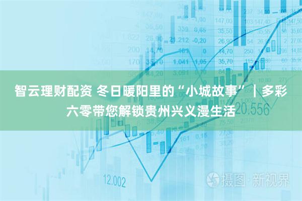 智云理财配资 冬日暖阳里的“小城故事”｜多彩六零带您解锁贵州兴义漫生活