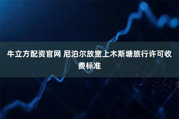 牛立方配资官网 尼泊尔放宽上木斯塘旅行许可收费标准