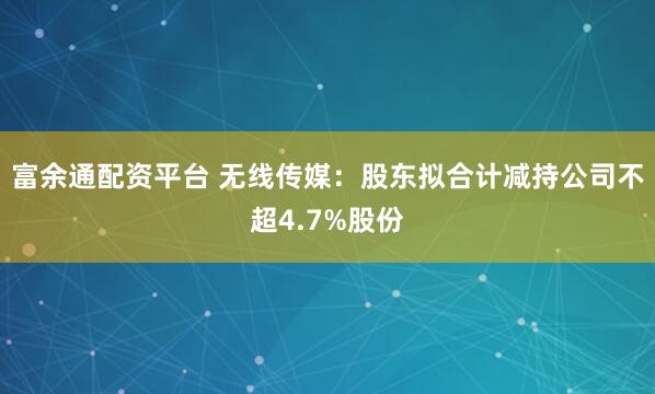 富余通配资平台 无线传媒：股东拟合计减持公司不超4.7%股份