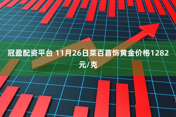 冠盈配资平台 11月26日菜百首饰黄金价格1282元/克