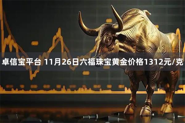 卓信宝平台 11月26日六福珠宝黄金价格1312元/克