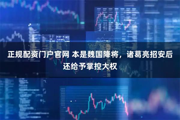 正规配资门户官网 本是魏国降将，诸葛亮招安后还给予掌控大权