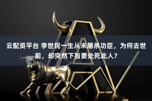 云配资平台 李世民一生从未屠杀功臣，为何去世前，却突然下旨要处死此人？