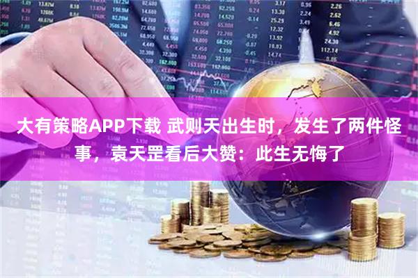 大有策略APP下载 武则天出生时，发生了两件怪事，袁天罡看后大赞：此生无悔了