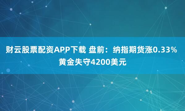 财云股票配资APP下载 盘前：纳指期货涨0.33% 黄金失守4200美元