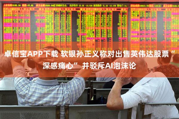 卓信宝APP下载 软银孙正义称对出售英伟达股票“深感痛心” 并驳斥AI泡沫论